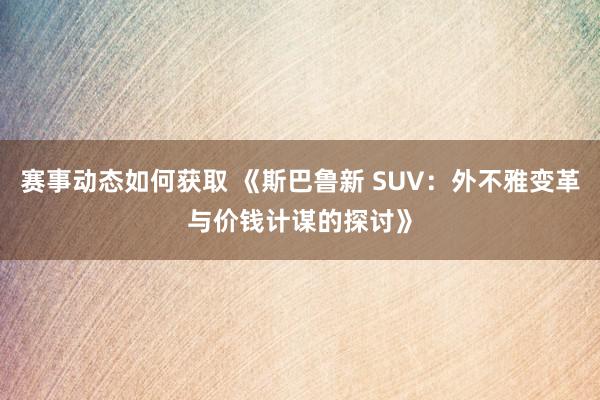 赛事动态如何获取 《斯巴鲁新 SUV：外不雅变革与价钱计谋的探讨》