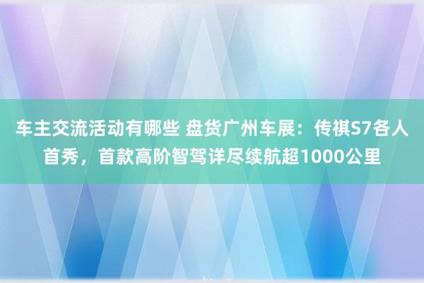 车主交流活动有哪些 盘货广州车展：传祺S7各人首秀，首款高阶智驾详尽续航超1000公里