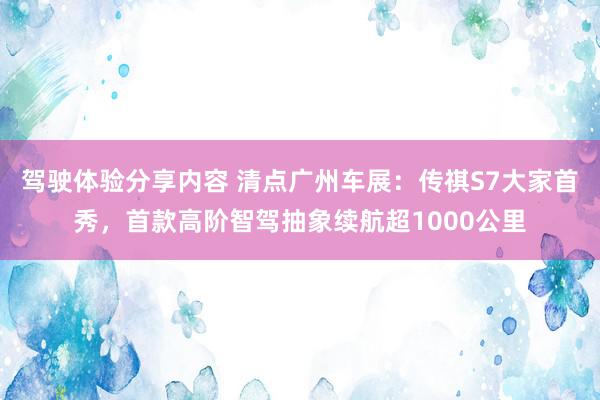 驾驶体验分享内容 清点广州车展：传祺S7大家首秀，首款高阶智驾抽象续航超1000公里