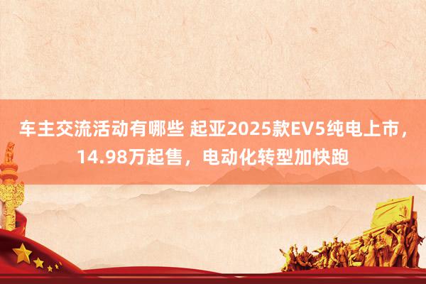 车主交流活动有哪些 起亚2025款EV5纯电上市，14.98万起售，电动化转型加快跑