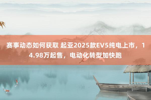 赛事动态如何获取 起亚2025款EV5纯电上市，14.98万起售，电动化转型加快跑