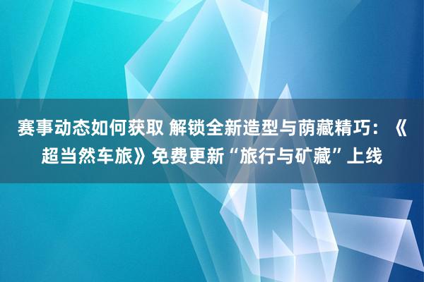 赛事动态如何获取 解锁全新造型与荫藏精巧：《超当然车旅》免费更新“旅行与矿藏”上线