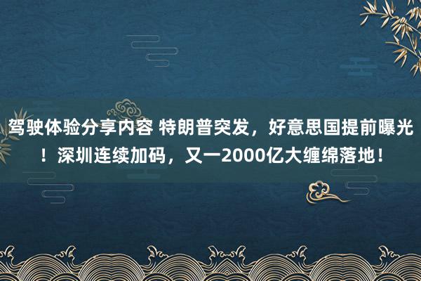 驾驶体验分享内容 特朗普突发，好意思国提前曝光！深圳连续加码，又一2000亿大缠绵落地！