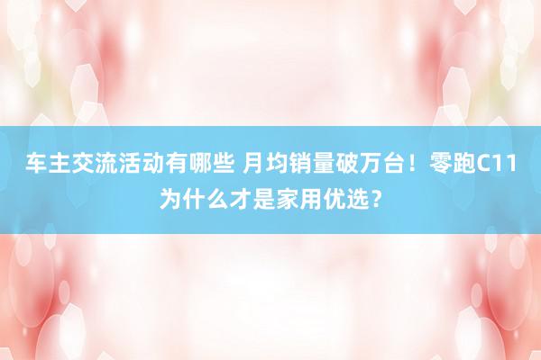 车主交流活动有哪些 月均销量破万台！零跑C11为什么才是家用优选？