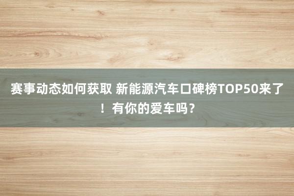 赛事动态如何获取 新能源汽车口碑榜TOP50来了！有你的爱车吗？