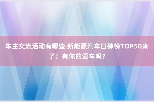 车主交流活动有哪些 新能源汽车口碑榜TOP50来了！有你的爱车吗？