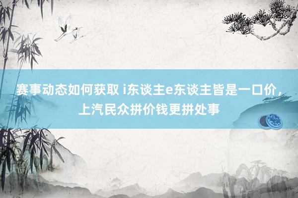 赛事动态如何获取 i东谈主e东谈主皆是一口价，上汽民众拼价钱更拼处事