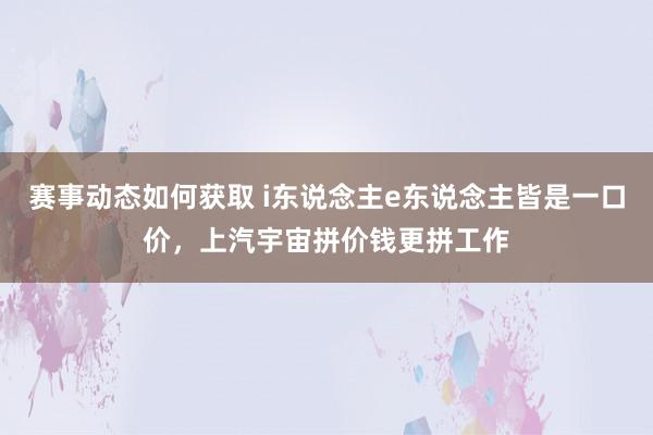 赛事动态如何获取 i东说念主e东说念主皆是一口价，上汽宇宙拼价钱更拼工作