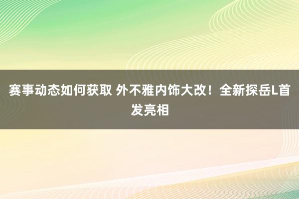 赛事动态如何获取 外不雅内饰大改！全新探岳L首发亮相