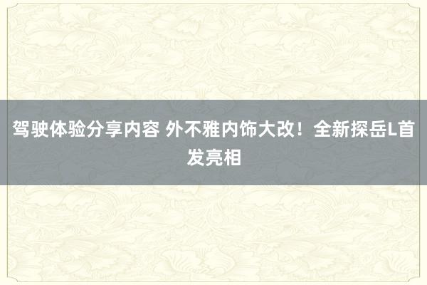 驾驶体验分享内容 外不雅内饰大改！全新探岳L首发亮相