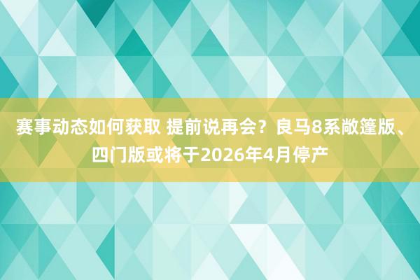 赛事动态如何获取 提前说再会？良马8系敞篷版、四门版或将于2026年4月停产