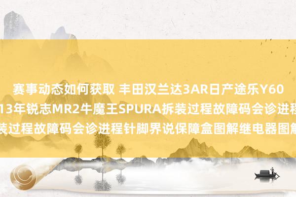 赛事动态如何获取 丰田汉兰达3AR日产途乐Y60维修手册电路图云尔2013年锐志MR2牛魔王SPURA拆装过程故障码会诊进程针脚界说保障盒图解继电器图解线束走