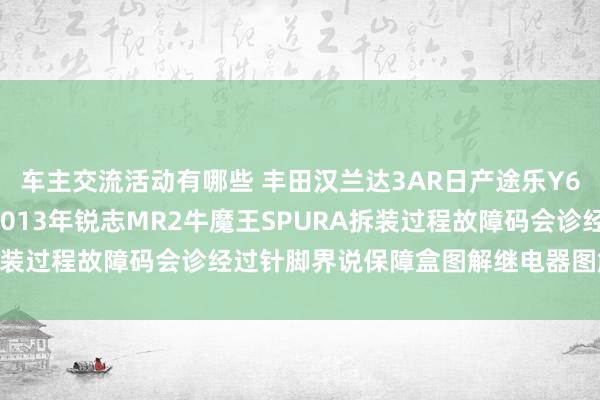 车主交流活动有哪些 丰田汉兰达3AR日产途乐Y60维修手册电路图贵寓2013年锐志MR2牛魔王SPURA拆装过程故障码会诊经过针脚界说保障盒图解继电器图解线束走