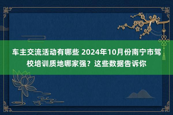 车主交流活动有哪些 2024年10月份南宁市驾校培训质地哪家强？这些数据告诉你