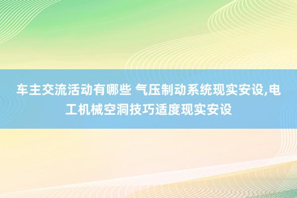 车主交流活动有哪些 气压制动系统现实安设,电工机械空洞技巧适度现实安设