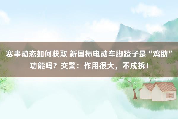 赛事动态如何获取 新国标电动车脚蹬子是“鸡肋”功能吗？交警：作用很大，不成拆！