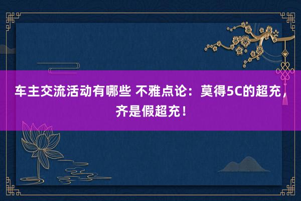 车主交流活动有哪些 不雅点论：莫得5C的超充，齐是假超充！