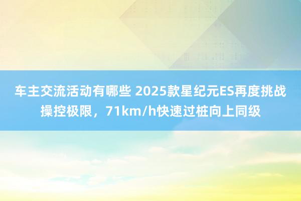 车主交流活动有哪些 2025款星纪元ES再度挑战操控极限，71km/h快速过桩向上同级