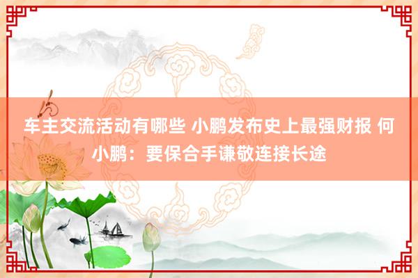 车主交流活动有哪些 小鹏发布史上最强财报 何小鹏：要保合手谦敬连接长途