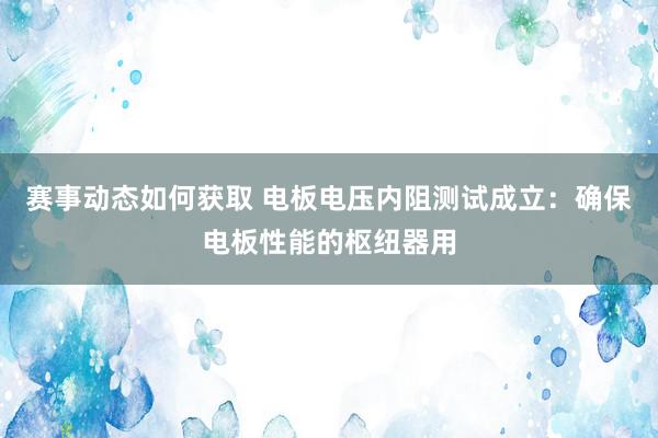 赛事动态如何获取 电板电压内阻测试成立：确保电板性能的枢纽器用