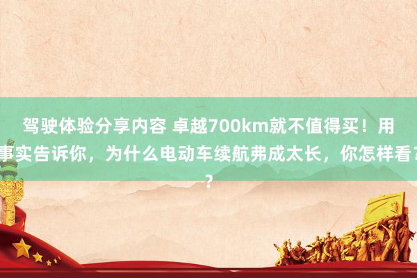 驾驶体验分享内容 卓越700km就不值得买！用事实告诉你，为什么电动车续航弗成太长，你怎样看？