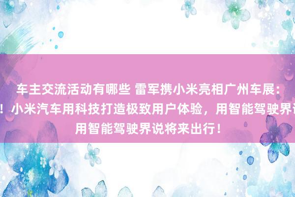 车主交流活动有哪些 雷军携小米亮相广州车展：不啻于速率！小米汽车用科技打造极致用户体验，用智能驾驶界说将来出行！