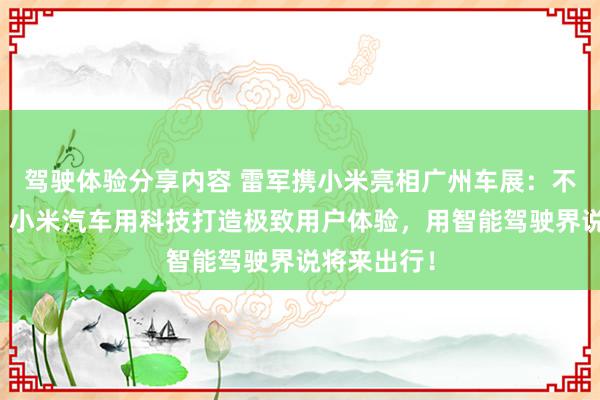 驾驶体验分享内容 雷军携小米亮相广州车展：不啻于速率！小米汽车用科技打造极致用户体验，用智能驾驶界说将来出行！