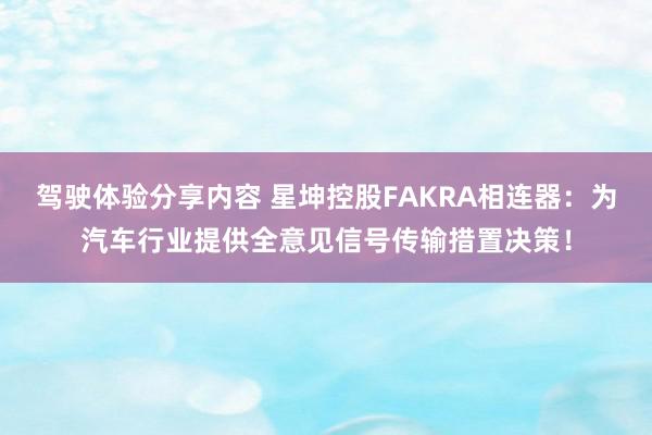 驾驶体验分享内容 星坤控股FAKRA相连器：为汽车行业提供全意见信号传输措置决策！