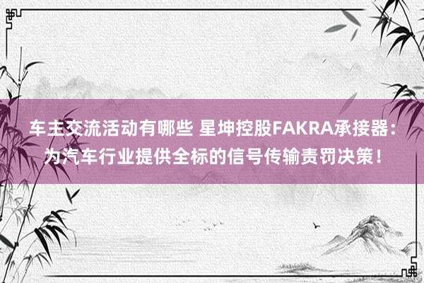 车主交流活动有哪些 星坤控股FAKRA承接器：为汽车行业提供全标的信号传输责罚决策！