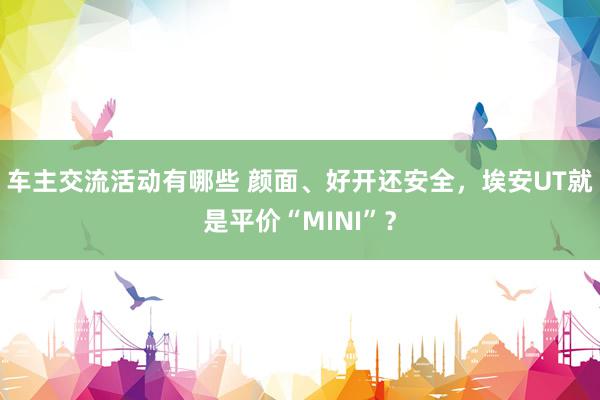 车主交流活动有哪些 颜面、好开还安全，埃安UT就是平价“MINI”？