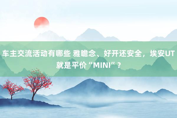 车主交流活动有哪些 雅瞻念、好开还安全，埃安UT就是平价“MINI”？