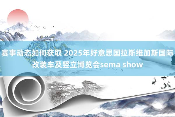 赛事动态如何获取 2025年好意思国拉斯维加斯国际改装车及竖立博览会sema show