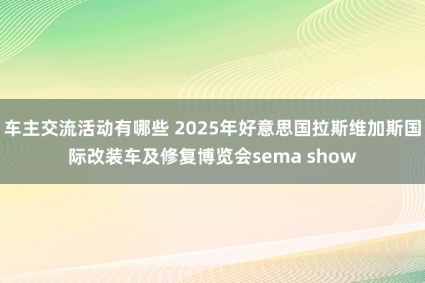 车主交流活动有哪些 2025年好意思国拉斯维加斯国际改装车及修复博览会sema show