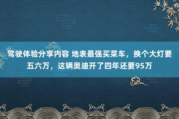 驾驶体验分享内容 地表最强买菜车，换个大灯要五六万，这辆奥迪开了四年还要95万