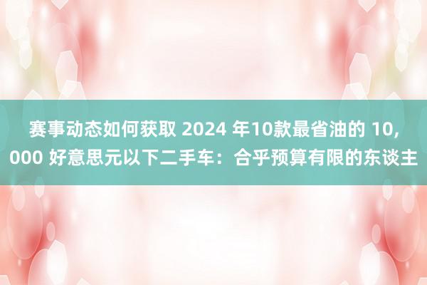 赛事动态如何获取 2024 年10款最省油的 10,000 好意思元以下二手车：合乎预算有限的东谈主