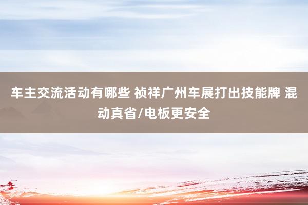 车主交流活动有哪些 祯祥广州车展打出技能牌 混动真省/电板更安全