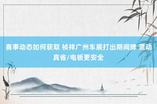 赛事动态如何获取 祯祥广州车展打出期间牌 混动真省/电板更安全