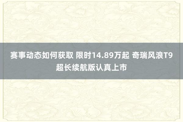 赛事动态如何获取 限时14.89万起 奇瑞风浪T9超长续航版认真上市