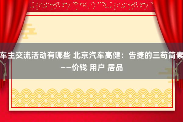 车主交流活动有哪些 北京汽车高健：告捷的三苟简素——价钱 用户 居品