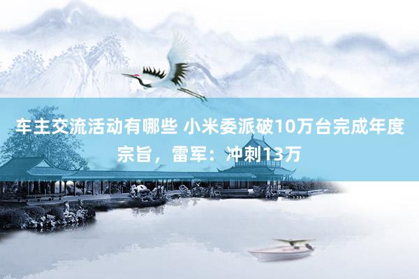 车主交流活动有哪些 小米委派破10万台完成年度宗旨，雷军：冲刺13万