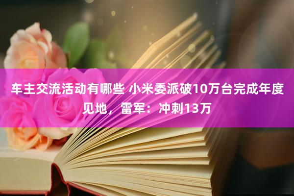 车主交流活动有哪些 小米委派破10万台完成年度见地，雷军：冲刺13万