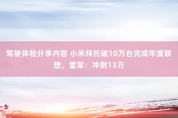 驾驶体验分享内容 小米拜托破10万台完成年度联想，雷军：冲刺13万