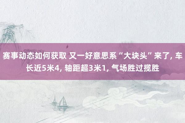 赛事动态如何获取 又一好意思系“大块头”来了, 车长近5米4, 轴距超3米1, 气场胜过揽胜