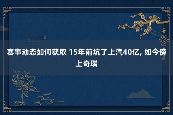 赛事动态如何获取 15年前坑了上汽40亿, 如今傍上奇瑞