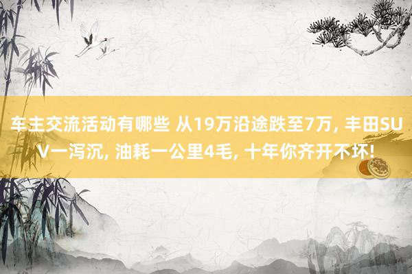 车主交流活动有哪些 从19万沿途跌至7万, 丰田SUV一泻沉, 油耗一公里4毛, 十年你齐开不坏!