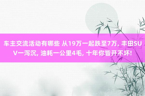 车主交流活动有哪些 从19万一起跌至7万, 丰田SUV一泻沉, 油耗一公里4毛, 十年你皆开不坏!