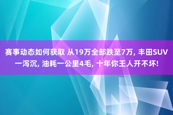 赛事动态如何获取 从19万全部跌至7万, 丰田SUV一泻沉, 油耗一公里4毛, 十年你王人开不坏!