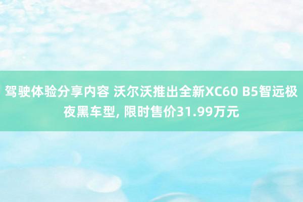 驾驶体验分享内容 沃尔沃推出全新XC60 B5智远极夜黑车型, 限时售价31.99万元