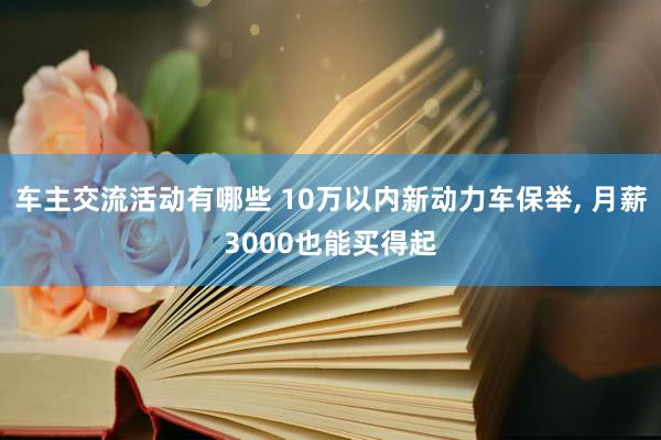 车主交流活动有哪些 10万以内新动力车保举, 月薪3000也能买得起