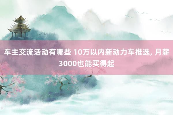 车主交流活动有哪些 10万以内新动力车推选, 月薪3000也能买得起